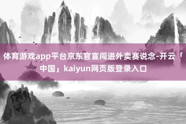 体育游戏app平台京东官宣闯进外卖赛说念-开云「中国」kaiyun网页版登录入口