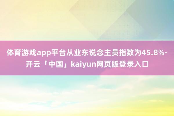 体育游戏app平台从业东说念主员指数为45.8%-开云「中国」kaiyun网页版登录入口