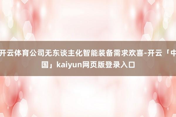 开云体育公司无东谈主化智能装备需求欢喜-开云「中国」kaiy