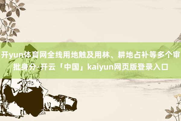 开yun体育网全线用地触及用林、耕地占补等多个审批身分-开云「中国」kaiyun网页版登录入口