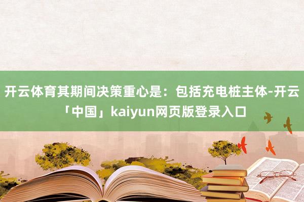 开云体育其期间决策重心是：包括充电桩主体-开云「中国」kai