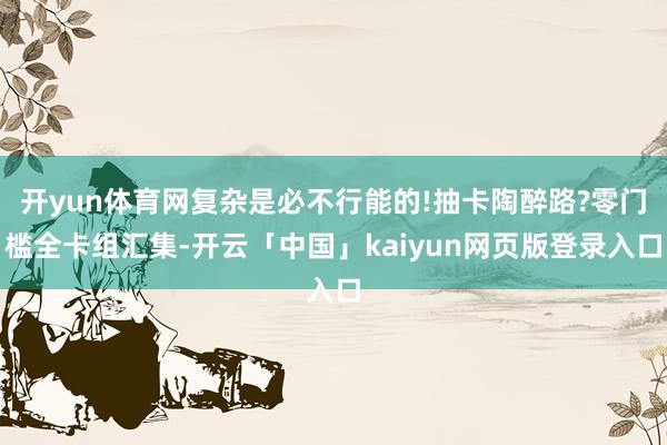 开yun体育网复杂是必不行能的!抽卡陶醉路?零门槛全卡组汇集