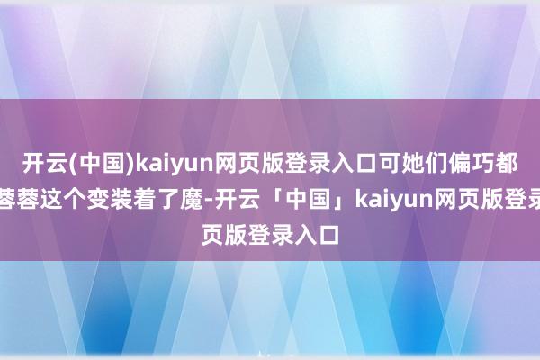 开云(中国)kaiyun网页版登录入口可她们偏巧都对苏蓉蓉这