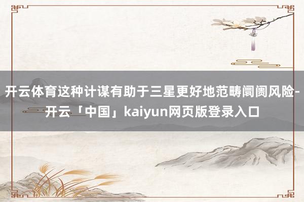 开云体育这种计谋有助于三星更好地范畴阛阓风险-开云「中国」k