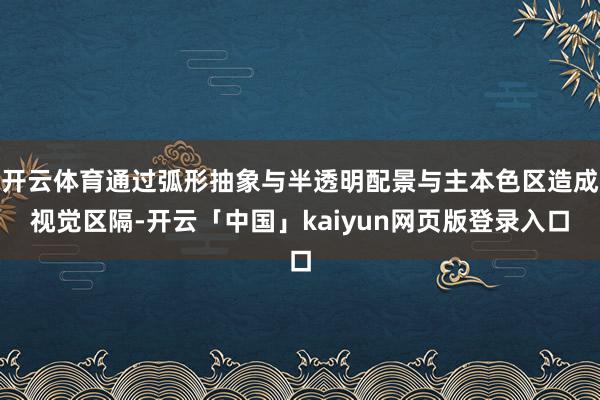 开云体育通过弧形抽象与半透明配景与主本色区造成视觉区隔-开云