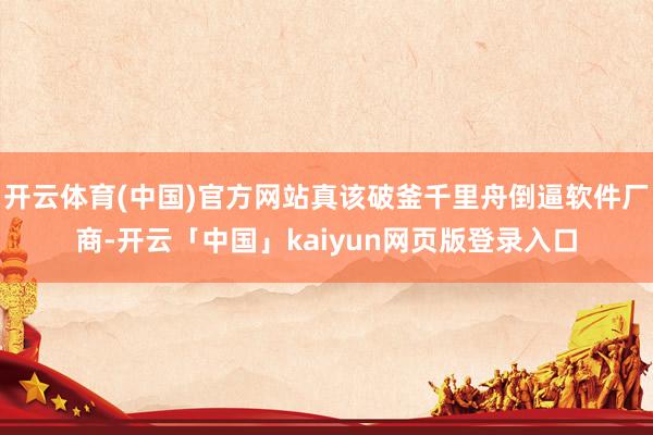 开云体育(中国)官方网站真该破釜千里舟倒逼软件厂商-开云「中