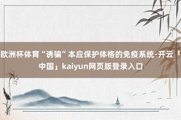 欧洲杯体育“诱骗”本应保护体格的免疫系统-开云「中国」kaiyun网页版登录入口