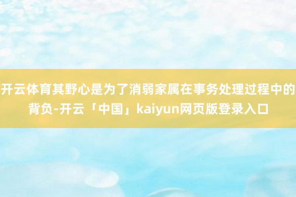 开云体育其野心是为了消弱家属在事务处理过程中的背负-开云「中