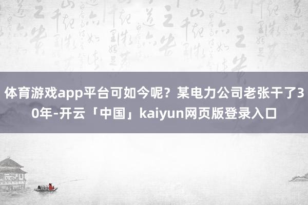 体育游戏app平台可如今呢？某电力公司老张干了30年-开云「