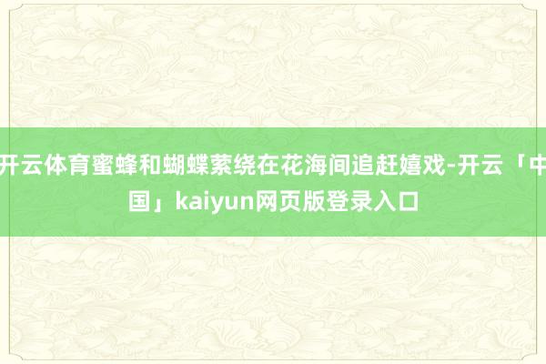 开云体育蜜蜂和蝴蝶萦绕在花海间追赶嬉戏-开云「中国」kaiy