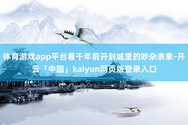 体育游戏app平台看千年前开封城里的吵杂表象-开云「中国」k