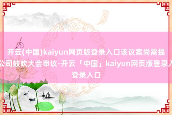 开云(中国)kaiyun网页版登录入口该议案尚需提交公司鼓吹