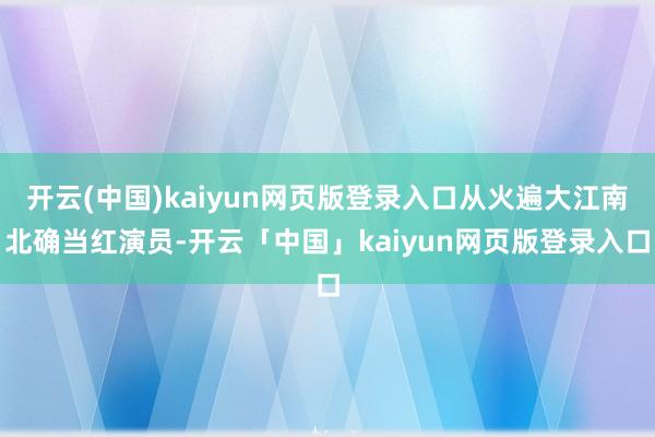 开云(中国)kaiyun网页版登录入口从火遍大江南北确当红演