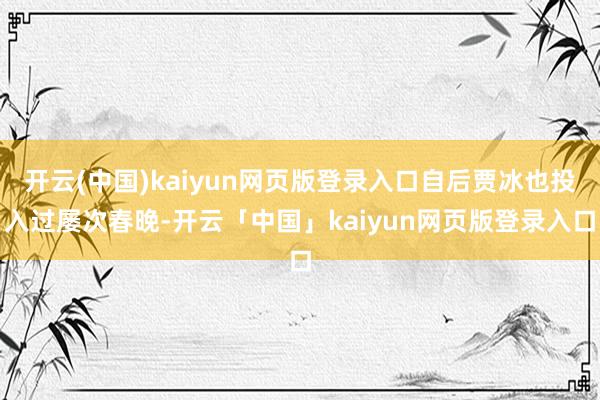 开云(中国)kaiyun网页版登录入口自后贾冰也投入过屡次春晚-开云「中国」kaiyun网页版登录入口
