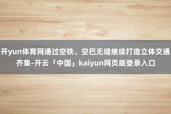 开yun体育网通过空铁、空巴无缝继续打造立体交通齐集-开云「中国」kaiyun网页版登录入口