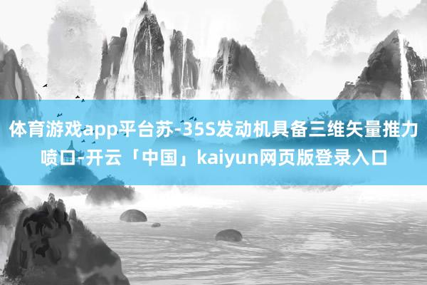 体育游戏app平台苏-35S发动机具备三维矢量推力喷口-开云「中国」kaiyun网页版登录入口