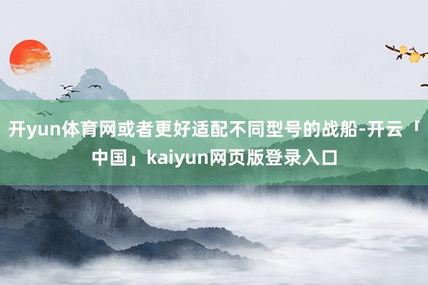 开yun体育网或者更好适配不同型号的战船-开云「中国」kaiyun网页版登录入口