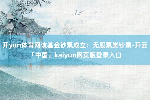开yun体育网该基金钞票成立:无股票类钞票-开云「中国」kaiyun网页版登录入口