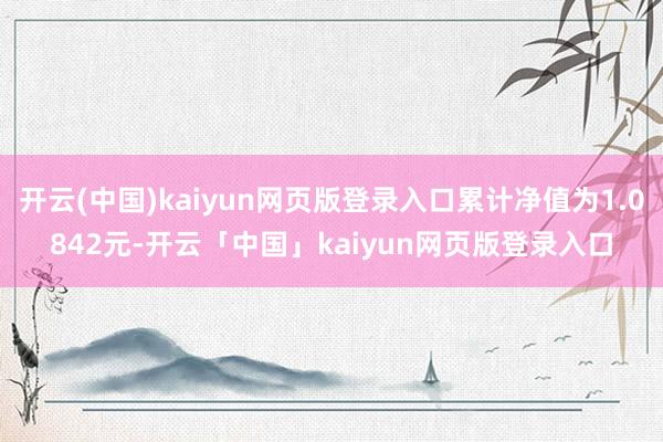 开云(中国)kaiyun网页版登录入口累计净值为1.0842