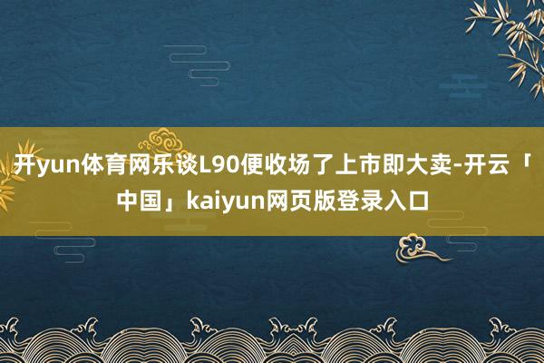 开yun体育网乐谈L90便收场了上市即大卖-开云「中国」ka