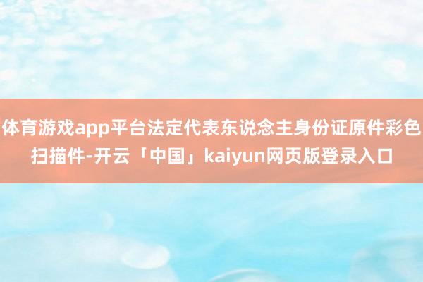 体育游戏app平台法定代表东说念主身份证原件彩色扫描件-开云「中国」kaiyun网页版登录入口