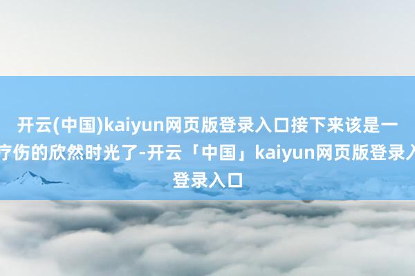 开云(中国)kaiyun网页版登录入口接下来该是一段疗伤的欣然时光了-开云「中国」kaiyun网页版登录入口