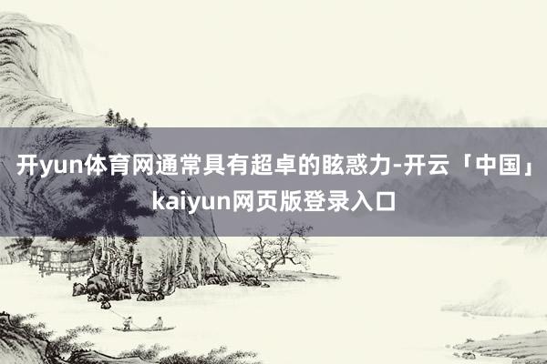 开yun体育网通常具有超卓的眩惑力-开云「中国」kaiyun网页版登录入口
