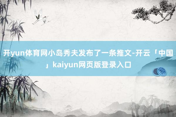 开yun体育网小岛秀夫发布了一条推文-开云「中国」kaiyun网页版登录入口