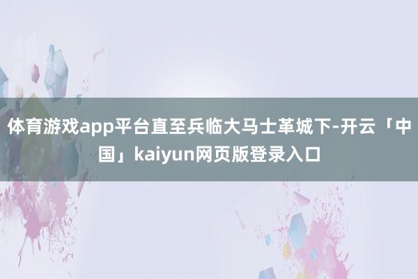体育游戏app平台直至兵临大马士革城下-开云「中国」kaiy