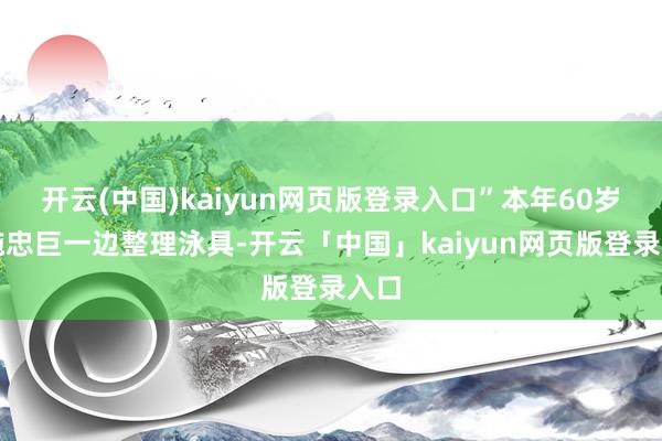 开云(中国)kaiyun网页版登录入口”本年60岁的施忠巨一