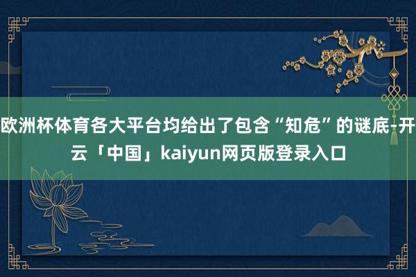 欧洲杯体育各大平台均给出了包含“知危”的谜底-开云「中国」kaiyun网页版登录入口