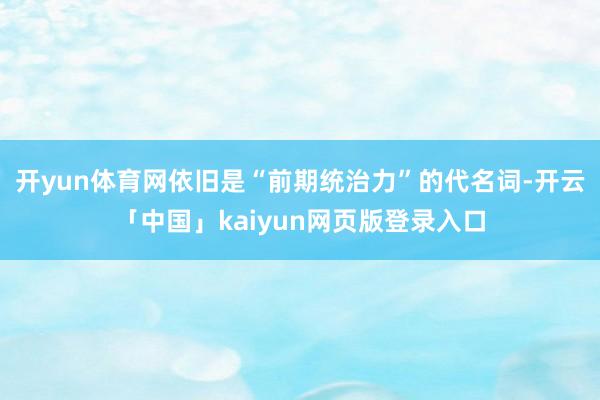 开yun体育网依旧是“前期统治力”的代名词-开云「中国」kaiyun网页版登录入口