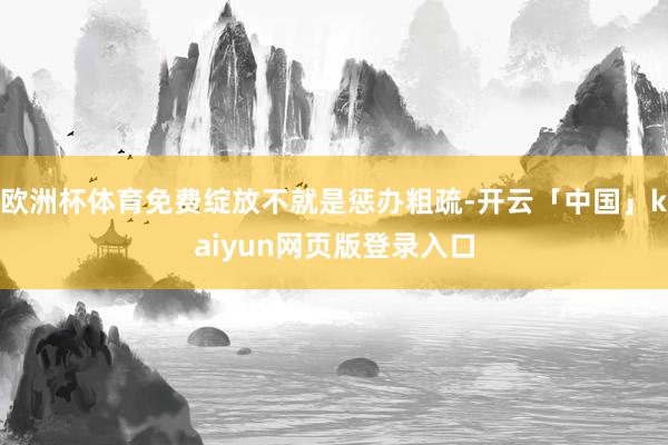 欧洲杯体育免费绽放不就是惩办粗疏-开云「中国」kaiyun网页版登录入口