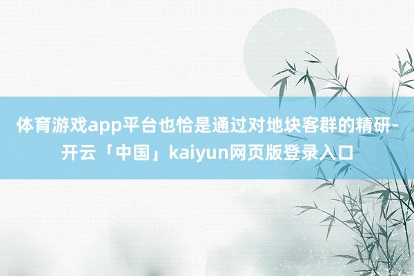 体育游戏app平台 也恰是通过对地块客群的精研-开云「中国」kaiyun网页版登录入口
