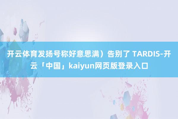 开云体育发扬号称好意思满)告别了 TARDIS-开云「中国」kaiyun网页版登录入口