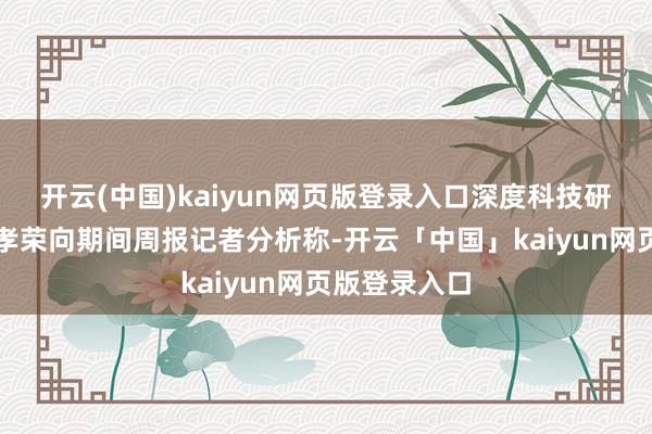 开云(中国)kaiyun网页版登录入口深度科技研究院院长张孝荣向期间周报记者分析称-开云「中国」kaiyun网页版登录入口