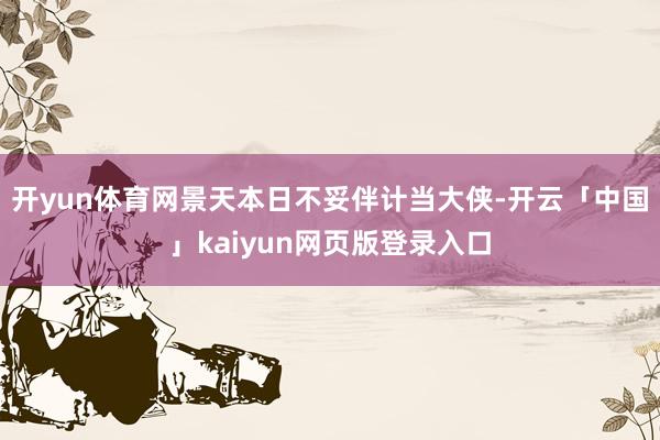 开yun体育网景天本日不妥伴计当大侠-开云「中国」kaiyun网页版登录入口