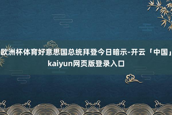 欧洲杯体育好意思国总统拜登今日暗示-开云「中国」kaiyun