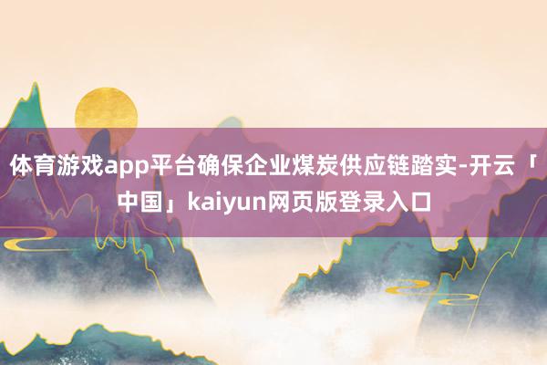体育游戏app平台确保企业煤炭供应链踏实-开云「中国」kai