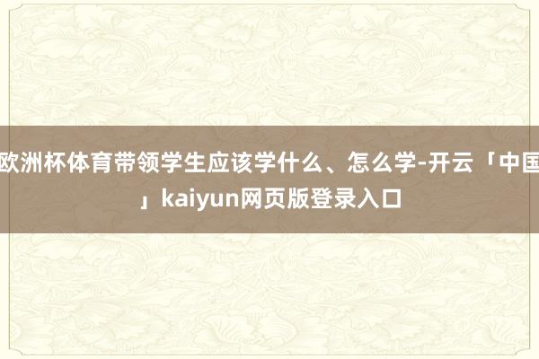 欧洲杯体育带领学生应该学什么、怎么学-开云「中国」kaiyun网页版登录入口