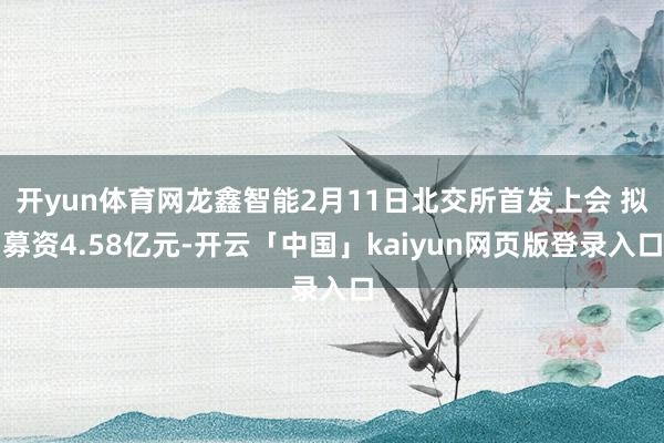 开yun体育网龙鑫智能2月11日北交所首发上会 拟募资4.58亿元-开云「中国」kaiyun网页版登录入口