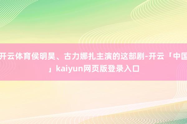 开云体育侯明昊、古力娜扎主演的这部剧-开云「中国」kaiyun网页版登录入口