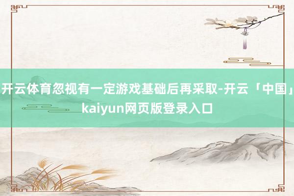 开云体育忽视有一定游戏基础后再采取-开云「中国」kaiyun网页版登录入口