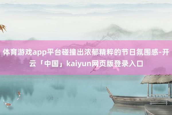 体育游戏app平台碰撞出浓郁精粹的节日氛围感-开云「中国」kaiyun网页版登录入口