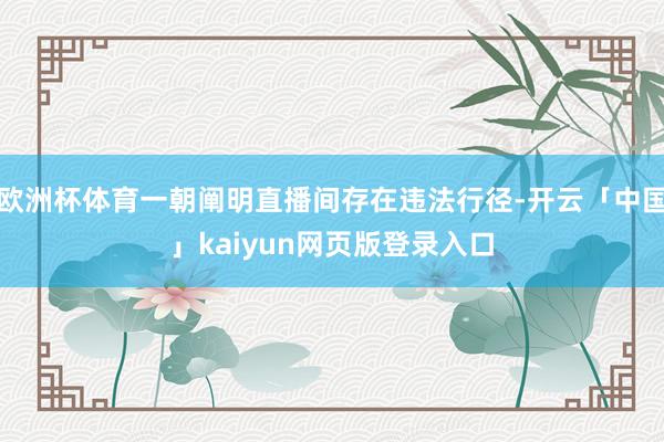 欧洲杯体育一朝阐明直播间存在违法行径-开云「中国」kaiyun网页版登录入口