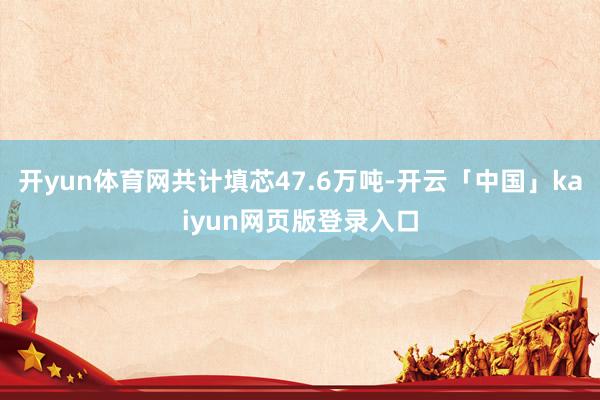 开yun体育网共计填芯47.6万吨-开云「中国」kaiyun网页版登录入口