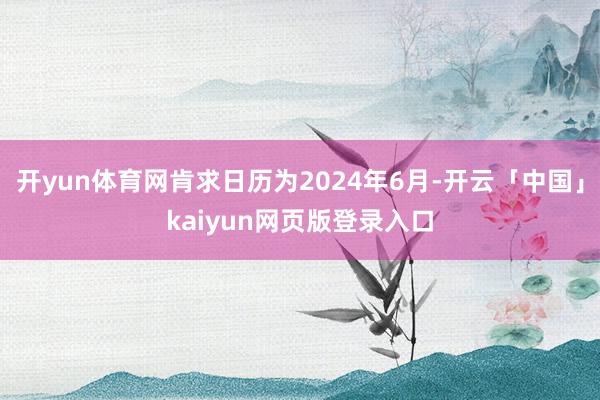 开yun体育网肯求日历为2024年6月-开云「中国」kaiyun网页版登录入口