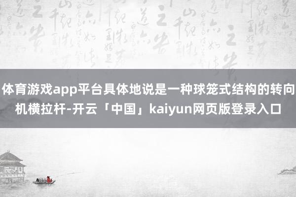 体育游戏app平台具体地说是一种球笼式结构的转向机横拉杆-开云「中国」kaiyun网页版登录入口