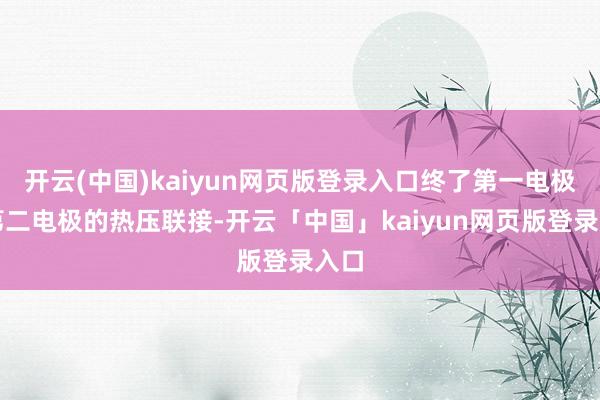 开云(中国)kaiyun网页版登录入口终了第一电极和第二电极的热压联接-开云「中国」kaiyun网页版登录入口