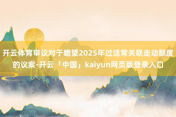 开云体育审议对于瞻望2025年过活常关联走动额度的议案-开云「中国」kaiyun网页版登录入口